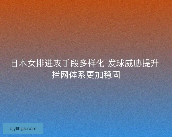 日本女排进攻手段多样化 发球威胁提升 拦网体系更加稳固