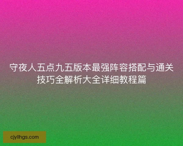 守夜人五点九五版本最强阵容搭配与通关技巧全解析大全详细教程篇