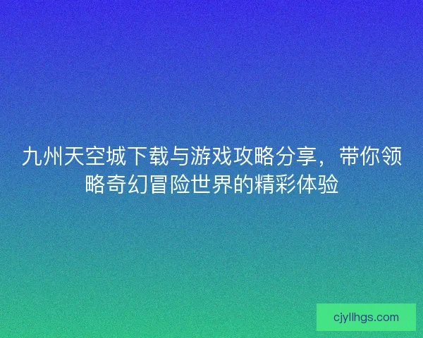 九州天空城下载与游戏攻略分享，带你领略奇幻冒险世界的精彩体验