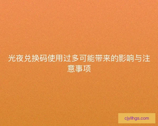 光夜兑换码使用过多可能带来的影响与注意事项