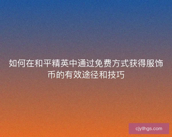 如何在和平精英中通过免费方式获得服饰币的有效途径和技巧