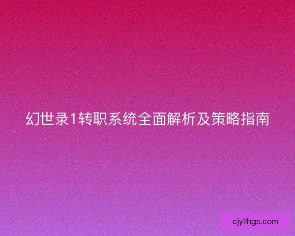 幻世录1转职系统全面解析及策略指南