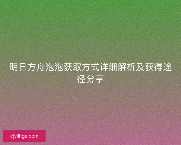 明日方舟泡泡获取方式详细解析及获得途径分享