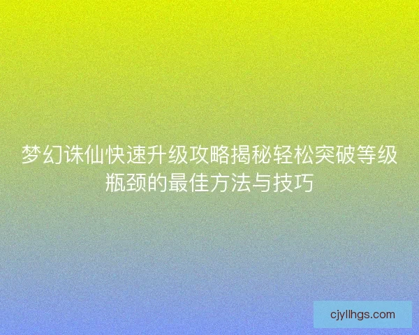 梦幻诛仙快速升级攻略揭秘轻松突破等级瓶颈的最佳方法与技巧