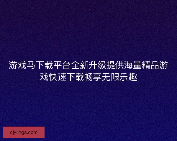 游戏马下载平台全新升级提供海量精品游戏快速下载畅享无限乐趣