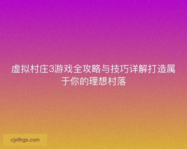 虚拟村庄3游戏全攻略与技巧详解打造属于你的理想村落