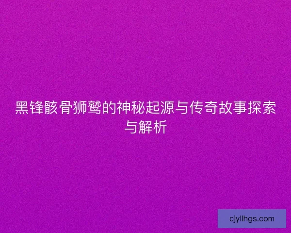 黑锋骸骨狮鹫的神秘起源与传奇故事探索与解析