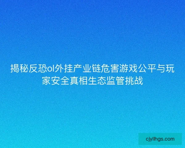 揭秘反恐ol外挂产业链危害游戏公平与玩家安全真相生态监管挑战