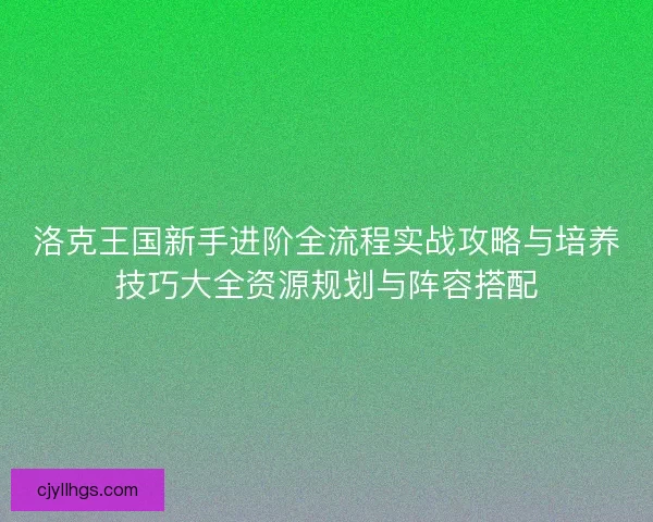 洛克王国新手进阶全流程实战攻略与培养技巧大全资源规划与阵容搭配