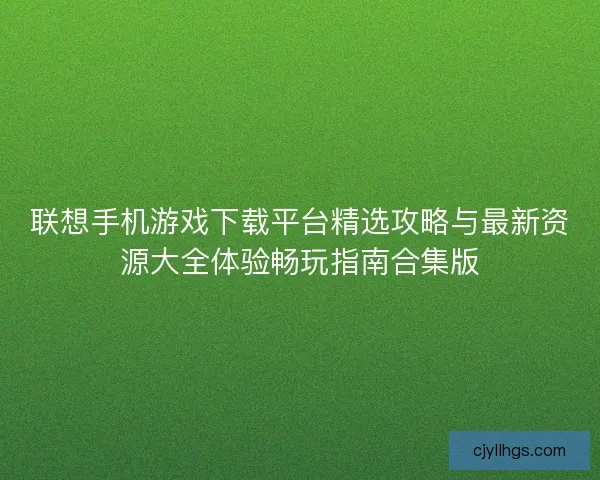 联想手机游戏下载平台精选攻略与最新资源大全体验畅玩指南合集版