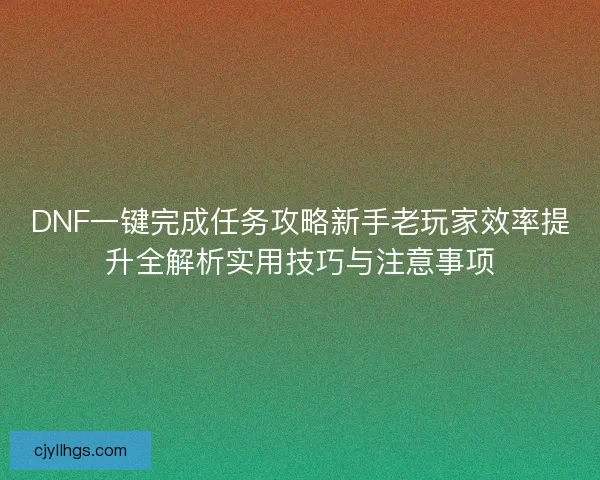 DNF一键完成任务攻略新手老玩家效率提升全解析实用技巧与注意事项