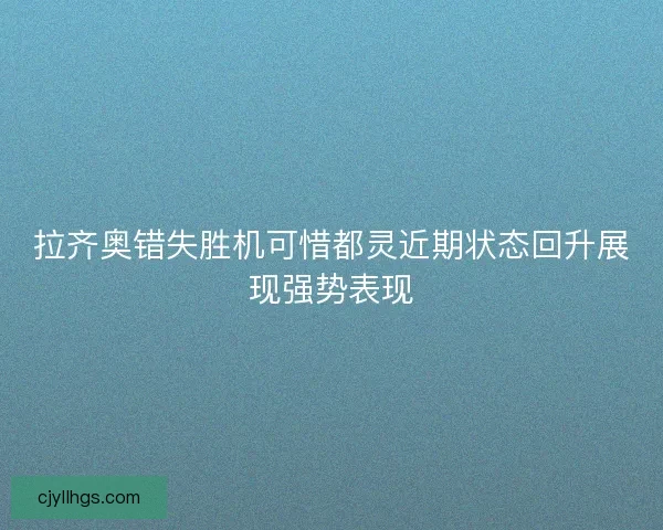 拉齐奥错失胜机可惜都灵近期状态回升展现强势表现