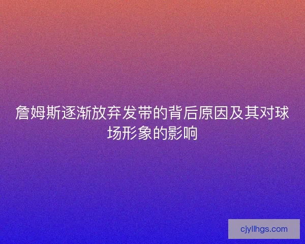 詹姆斯逐渐放弃发带的背后原因及其对球场形象的影响