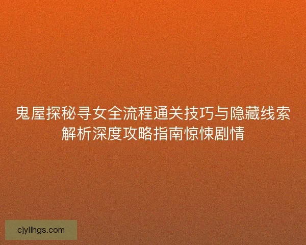 鬼屋探秘寻女全流程通关技巧与隐藏线索解析深度攻略指南惊悚剧情 鬼屋探秘寻女全流程通关技巧与隐藏线索解析深度攻略指南惊悚剧情
