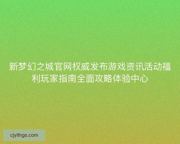 新梦幻之城官网权威发布游戏资讯活动福利玩家指南全面攻略体验中心