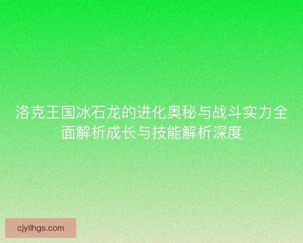 洛克王国冰石龙的进化奥秘与战斗实力全面解析成长与技能解析深度