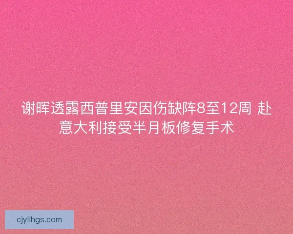 谢晖透露西普里安因伤缺阵8至12周 赴意大利接受半月板修复手术