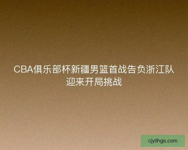 CBA俱乐部杯新疆男篮首战告负浙江队迎来开局挑战