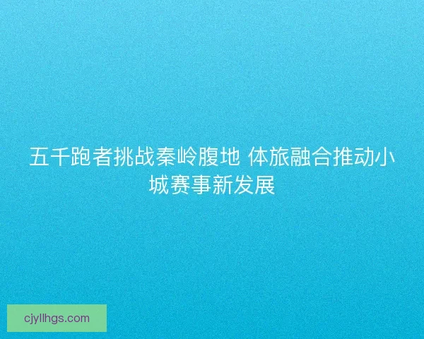 五千跑者挑战秦岭腹地 体旅融合推动小城赛事新发展
