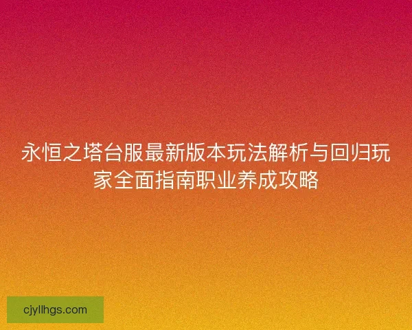 永恒之塔台服最新版本玩法解析与回归玩家全面指南职业养成攻略
