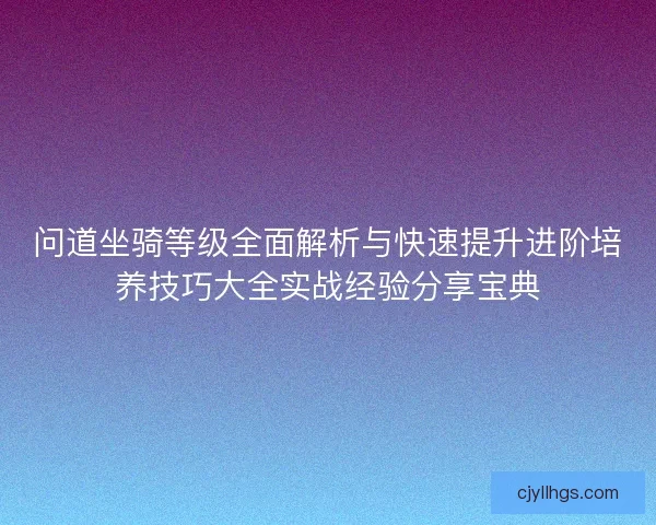 问道坐骑等级全面解析与快速提升进阶培养技巧大全实战经验分享宝典