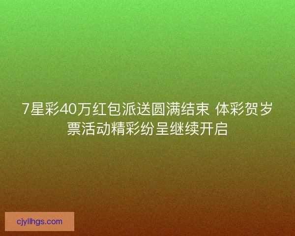 7星彩40万红包派送圆满结束 体彩贺岁票活动精彩纷呈继续开启