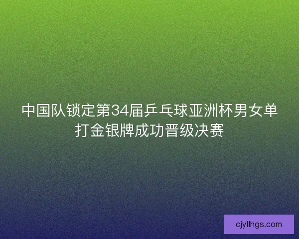 中国队锁定第34届乒乓球亚洲杯男女单打金银牌成功晋级决赛 中国队锁定第34届乒乓球亚洲杯男女单打金银牌成功晋级决赛