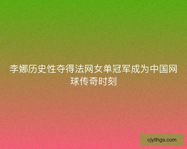 李娜历史性夺得法网女单冠军成为中国网球传奇时刻