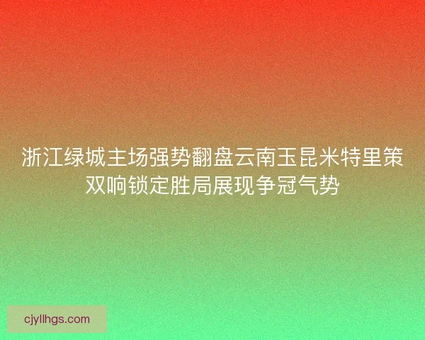 浙江绿城主场强势翻盘云南玉昆米特里策双响锁定胜局展现争冠气势 浙江绿城主场强势翻盘云南玉昆米特里策双响锁定胜局展现争冠气势