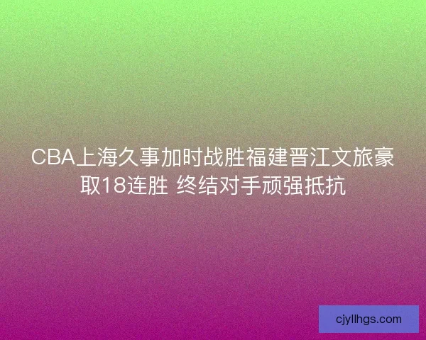 CBA上海久事加时战胜福建晋江文旅豪取18连胜 终结对手顽强抵抗