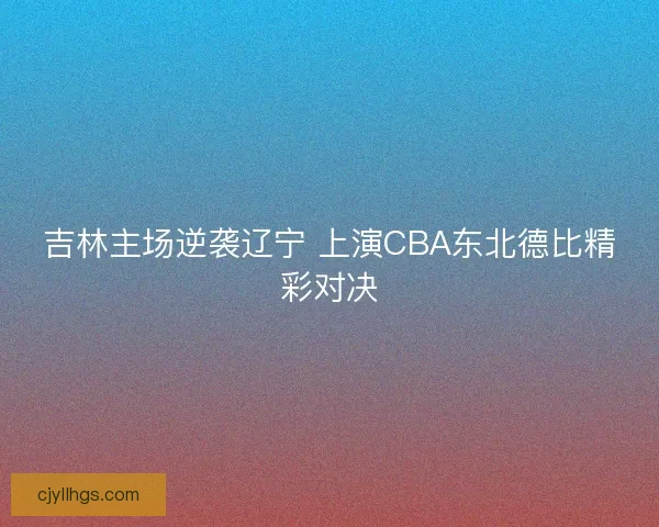 吉林主场逆袭辽宁 上演CBA东北德比精彩对决