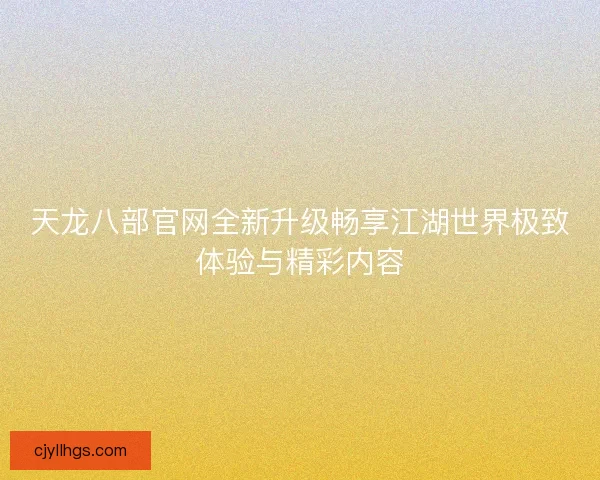天龙八部官网全新升级畅享江湖世界极致体验与精彩内容