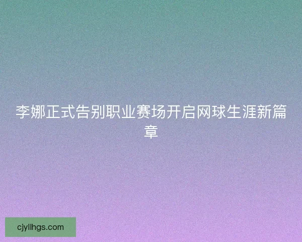 李娜正式告别职业赛场开启网球生涯新篇章