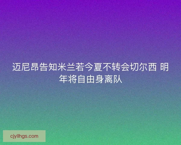 迈尼昂告知米兰若今夏不转会切尔西 明年将自由身离队 迈尼昂告知米兰若今夏不转会切尔西 明年将自由身离队