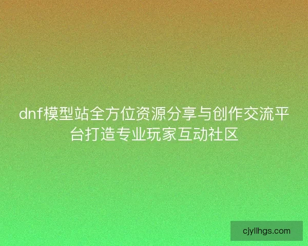 dnf模型站全方位资源分享与创作交流平台打造专业玩家互动社区 dnf模型站全方位资源分享与创作交流平台打造专业玩家互动社区