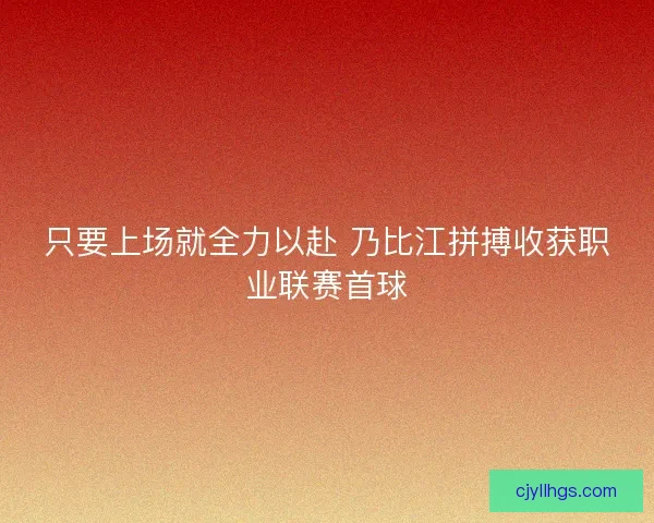 只要上场就全力以赴 乃比江拼搏收获职业联赛首球 只要上场就全力以赴 乃比江拼搏收获职业联赛首球