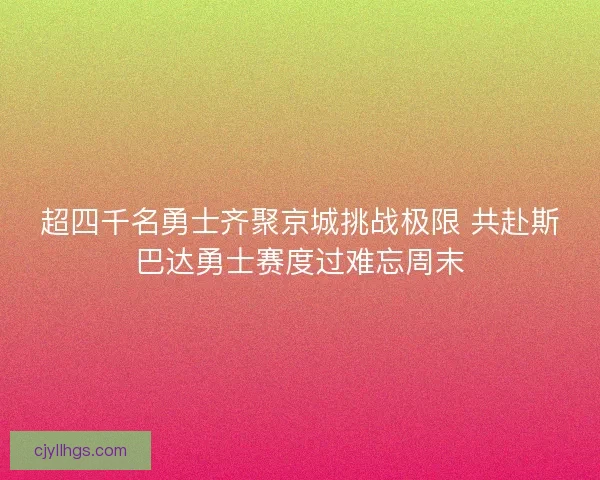 超四千名勇士齐聚京城挑战极限 共赴斯巴达勇士赛度过难忘周末