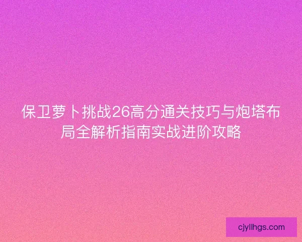 保卫萝卜挑战26高分通关技巧与炮塔布局全解析指南实战进阶攻略