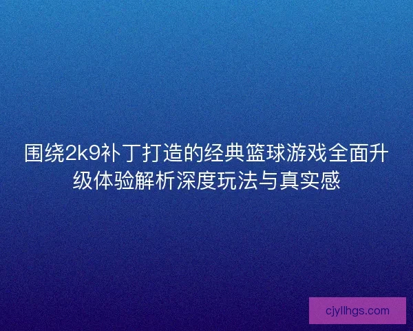 围绕2k9补丁打造的经典篮球游戏全面升级体验解析深度玩法与真实感 围绕2k9补丁打造的经典篮球游戏全面升级体验解析深度玩法与真实感