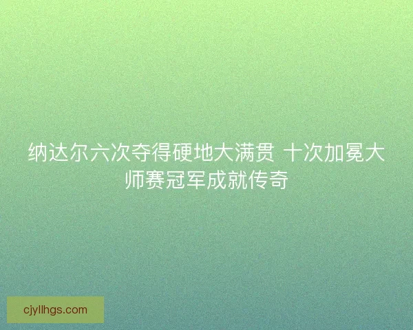纳达尔六次夺得硬地大满贯 十次加冕大师赛冠军成就传奇