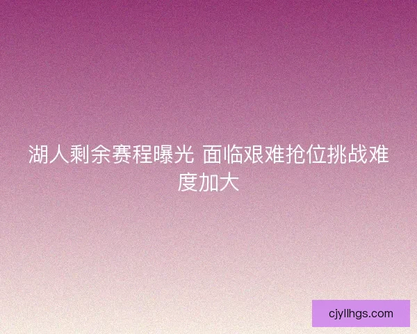 湖人剩余赛程曝光 面临艰难抢位挑战难度加大