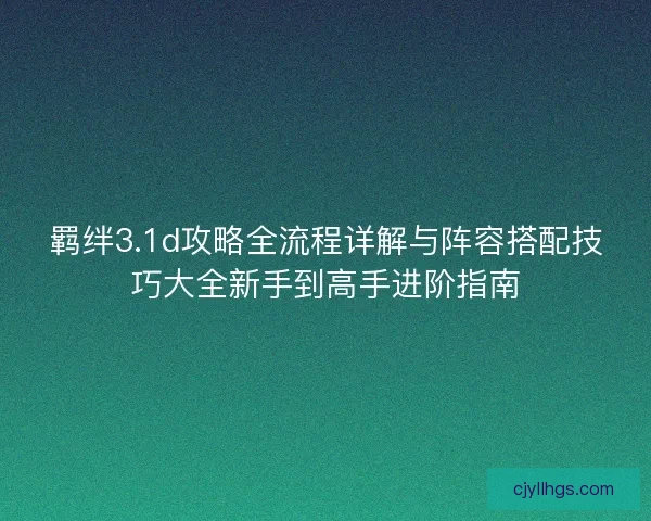 羁绊3.1d攻略全流程详解与阵容搭配技巧大全新手到高手进阶指南
