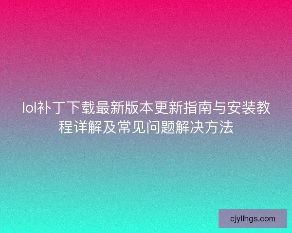 lol补丁下载最新版本更新指南与安装教程详解及常见问题解决方法