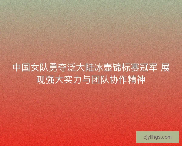 中国女队勇夺泛大陆冰壶锦标赛冠军 展现强大实力与团队协作精神