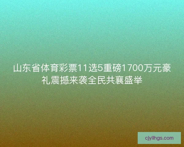 山东省体育彩票11选5重磅1700万元豪礼震撼来袭全民共襄盛举