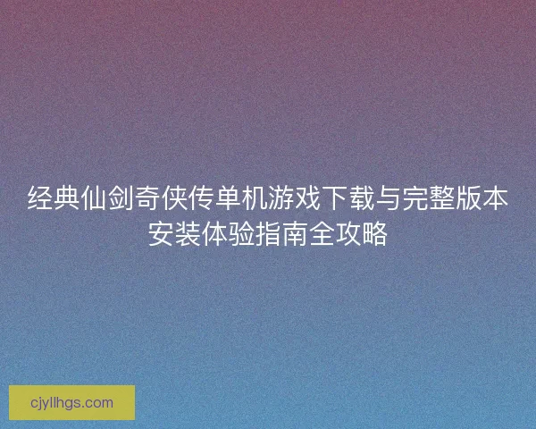 经典仙剑奇侠传单机游戏下载与完整版本安装体验指南全攻略