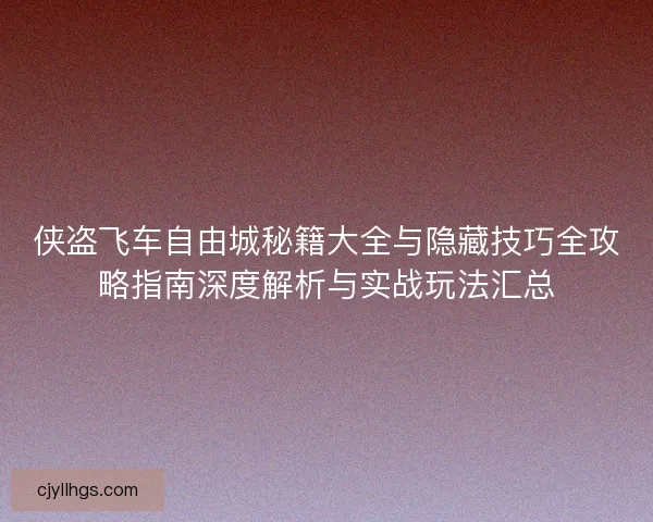 侠盗飞车自由城秘籍大全与隐藏技巧全攻略指南深度解析与实战玩法汇总