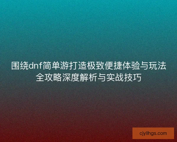 围绕dnf简单游打造极致便捷体验与玩法全攻略深度解析与实战技巧