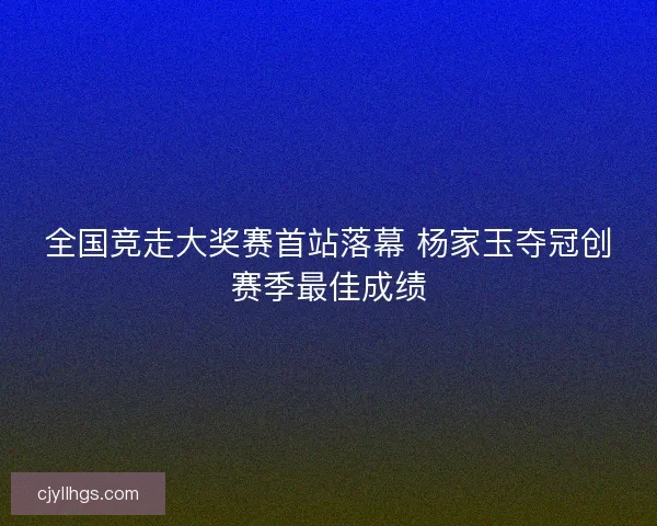 全国竞走大奖赛首站落幕 杨家玉夺冠创赛季最佳成绩