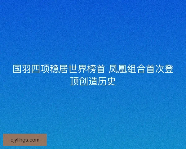 国羽四项稳居世界榜首 凤凰组合首次登顶创造历史